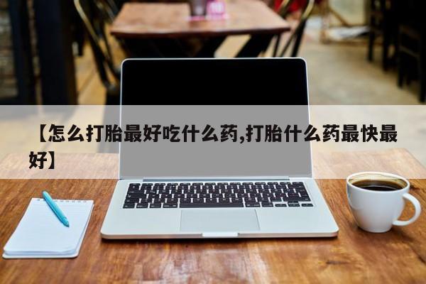 堕胎药购买【怎么打胎最好吃什么药,打胎什么药最快最好】