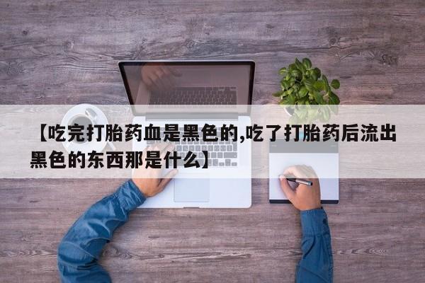 堕胎药购买【吃完打胎药血是黑色的,吃了打胎药后流出黑色的东西那是什么】