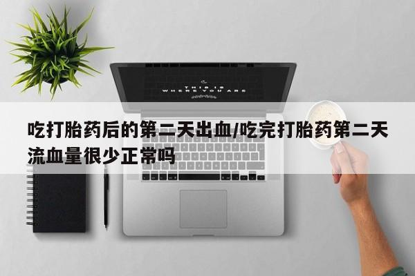 堕胎药购买吃打胎药后的第二天出血/吃完打胎药第二天流血量很少正常吗