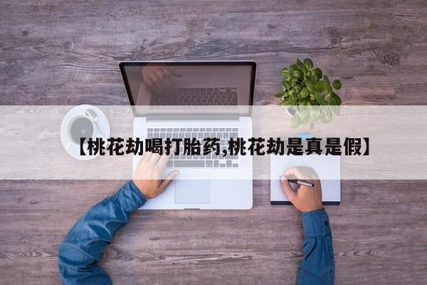 堕胎药购买【桃花劫喝打胎药,桃花劫是真是假】