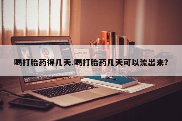 堕胎药购买喝打胎药得几天.喝打胎药几天可以流出来？