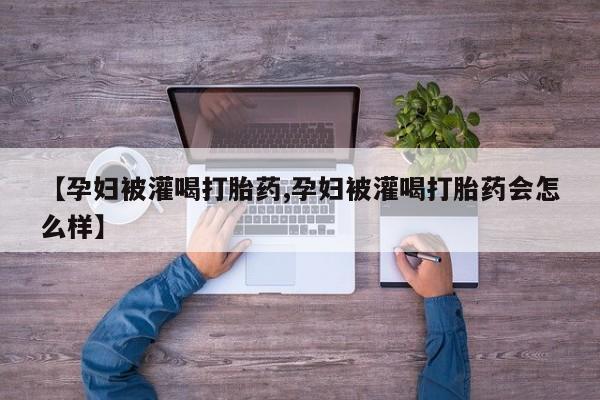 堕胎药购买【孕妇被灌喝打胎药,孕妇被灌喝打胎药会怎么样】