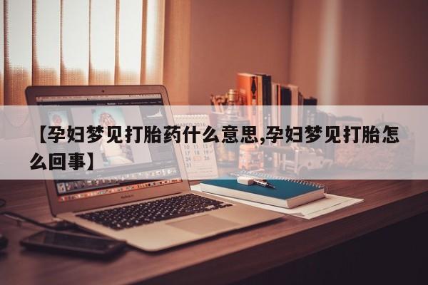 堕胎药购买【孕妇梦见打胎药什么意思,孕妇梦见打胎怎么回事】