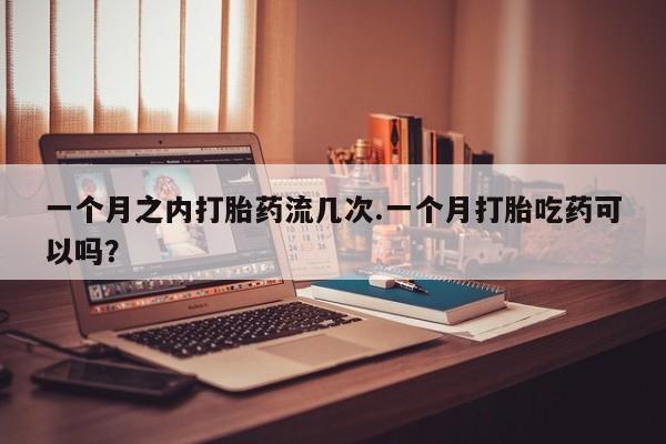堕胎药购买一个月之内打胎药流几次.一个月打胎吃药可以吗？