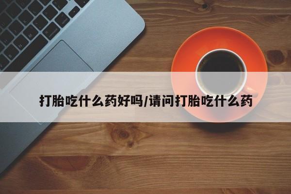 堕胎药购买打胎吃什么药好吗/请问打胎吃什么药