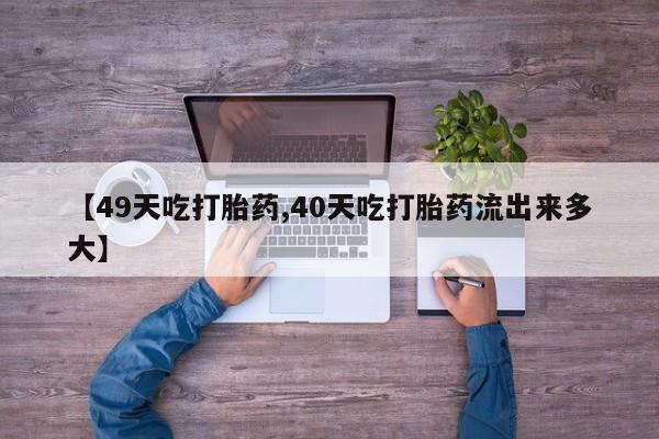 堕胎药购买【49天吃打胎药,40天吃打胎药流出来多大】