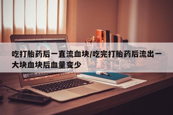 堕胎药购买吃打胎药后一直流血块/吃完打胎药后流出一大块血块后血量变少