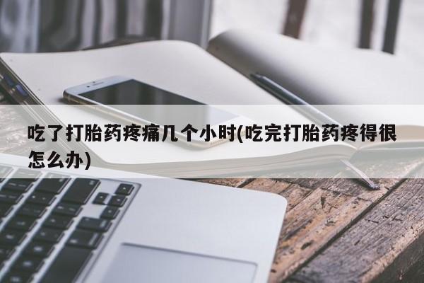 堕胎药购买吃了打胎药疼痛几个小时(吃完打胎药疼得很怎么办)