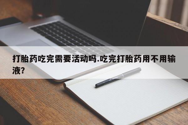 堕胎药购买打胎药吃完需要活动吗.吃完打胎药用不用输液？