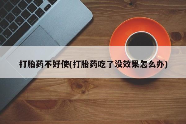 堕胎药购买打胎药不好使(打胎药吃了没效果怎么办)