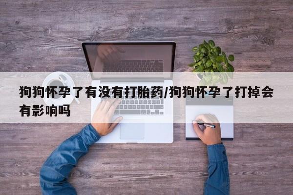 堕胎药购买狗狗怀孕了有没有打胎药/狗狗怀孕了打掉会有影响吗