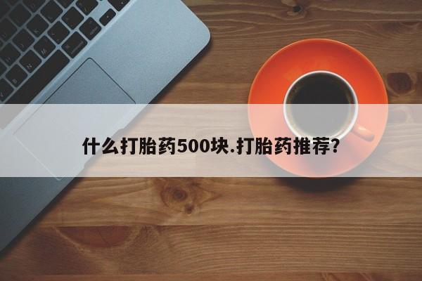 堕胎药购买什么打胎药500块.打胎药推荐？