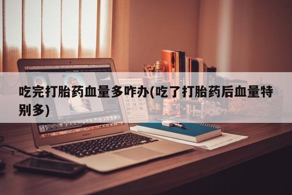 堕胎药购买吃完打胎药血量多咋办(吃了打胎药后血量特别多)