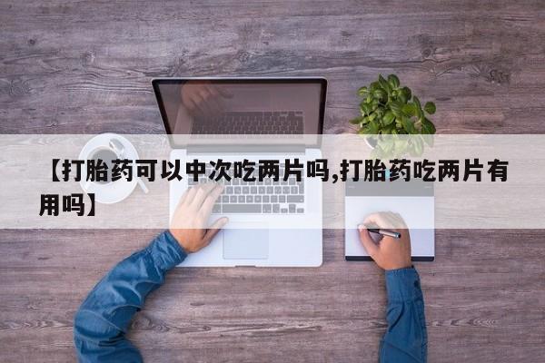 堕胎药购买【打胎药可以中次吃两片吗,打胎药吃两片有用吗】