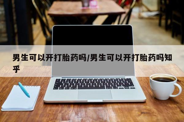堕胎药购买男生可以开打胎药吗/男生可以开打胎药吗知乎