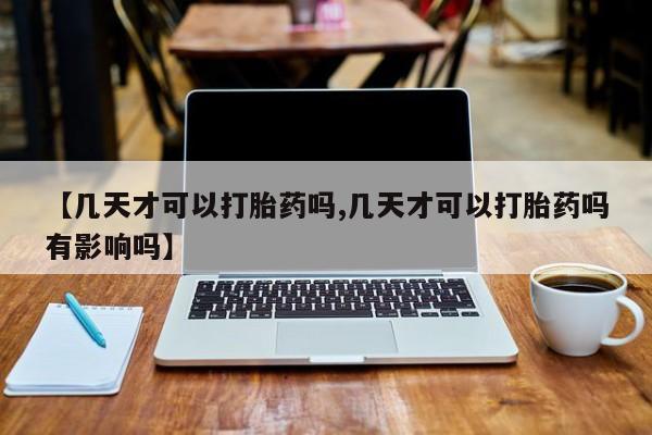 堕胎药购买【几天才可以打胎药吗,几天才可以打胎药吗有影响吗】