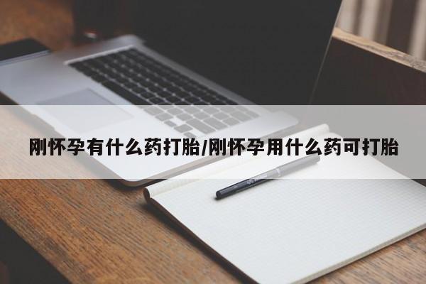 堕胎药购买刚怀孕有什么药打胎/刚怀孕用什么药可打胎