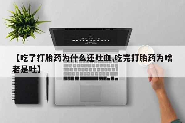 堕胎药购买【吃了打胎药为什么还吐血,吃完打胎药为啥老是吐】