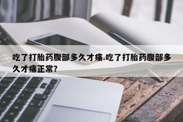 堕胎药购买吃了打胎药腹部多久才痛.吃了打胎药腹部多久才痛正常？