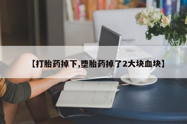 堕胎药购买【打胎药掉下,堕胎药掉了2大块血块】