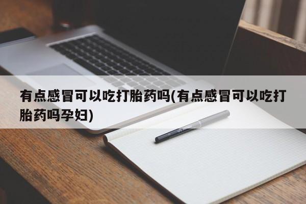 堕胎药购买有点感冒可以吃打胎药吗(有点感冒可以吃打胎药吗孕妇)