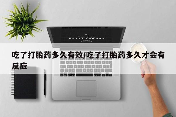 堕胎药购买吃了打胎药多久有效/吃了打胎药多久才会有反应