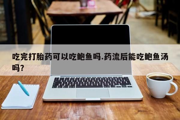 堕胎药购买吃完打胎药可以吃鲍鱼吗.药流后能吃鲍鱼汤吗？