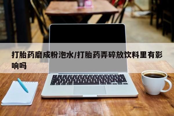 堕胎药购买打胎药磨成粉泡水/打胎药弄碎放饮料里有影响吗