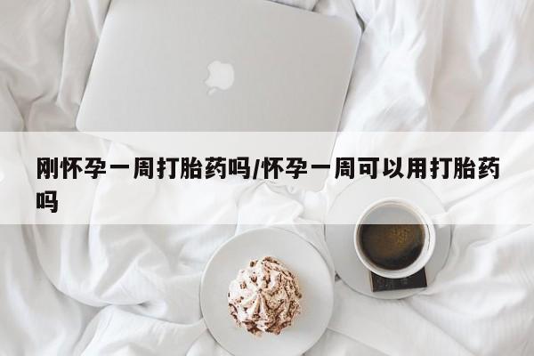 堕胎药购买刚怀孕一周打胎药吗/怀孕一周可以用打胎药吗