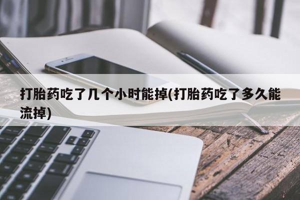 堕胎药购买打胎药吃了几个小时能掉(打胎药吃了多久能流掉)