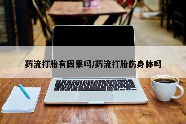 堕胎药购买药流打胎有因果吗/药流打胎伤身体吗