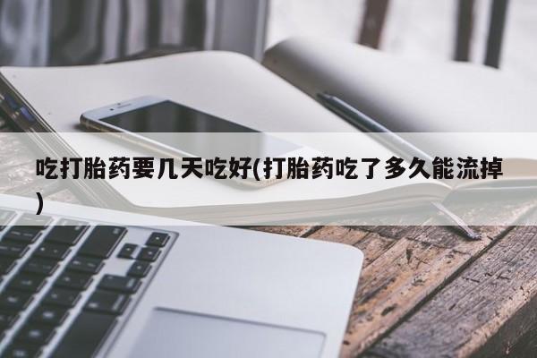 堕胎药购买吃打胎药要几天吃好(打胎药吃了多久能流掉)