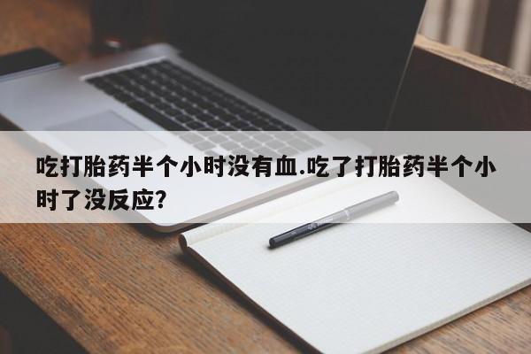 堕胎药购买吃打胎药半个小时没有血.吃了打胎药半个小时了没反应？