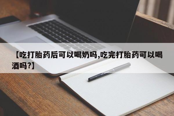 堕胎药购买【吃打胎药后可以喝奶吗,吃完打胎药可以喝酒吗?】