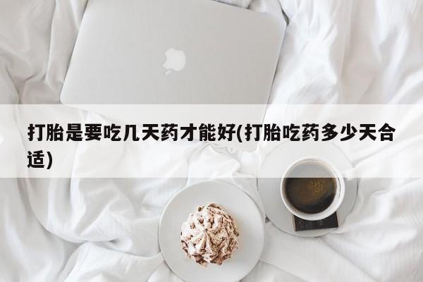 堕胎药购买打胎是要吃几天药才能好(打胎吃药多少天合适)