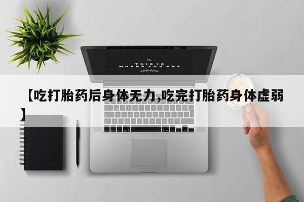 堕胎药购买【吃打胎药后身体无力,吃完打胎药身体虚弱】