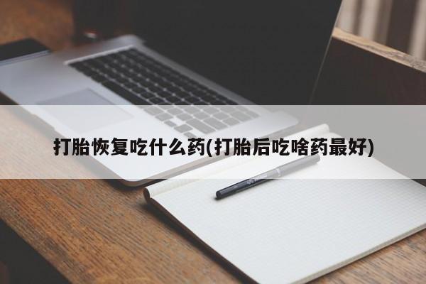 堕胎药购买打胎恢复吃什么药(打胎后吃啥药最好)