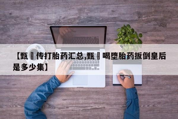 堕胎药购买【甄嬛传打胎药汇总,甄嬛喝堕胎药扳倒皇后是多少集】