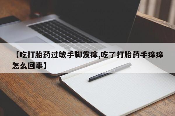 堕胎药购买【吃打胎药过敏手脚发痒,吃了打胎药手痒痒怎么回事】