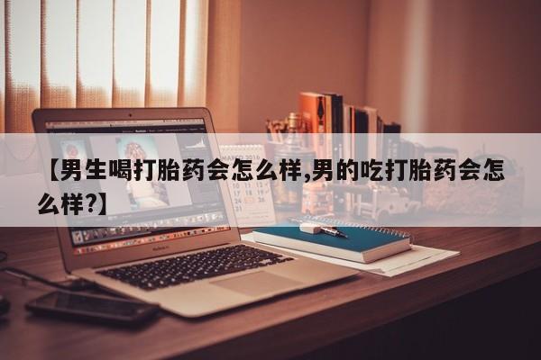 堕胎药购买【男生喝打胎药会怎么样,男的吃打胎药会怎么样?】
