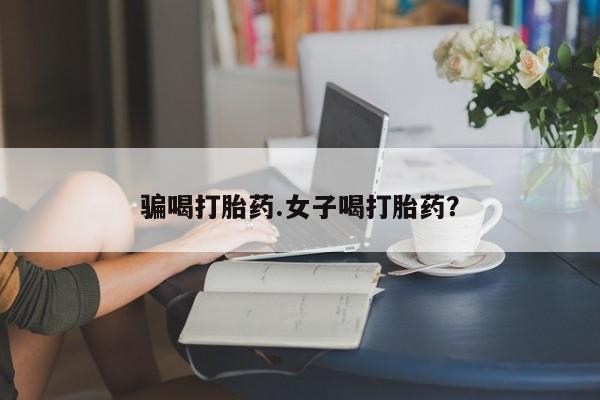 堕胎药购买骗喝打胎药.女子喝打胎药？
