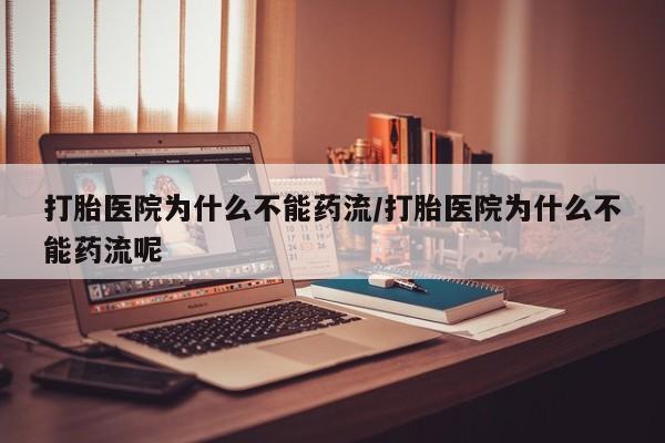 堕胎药购买打胎医院为什么不能药流/打胎医院为什么不能药流呢