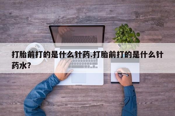 堕胎药购买打胎前打的是什么针药.打胎前打的是什么针药水？