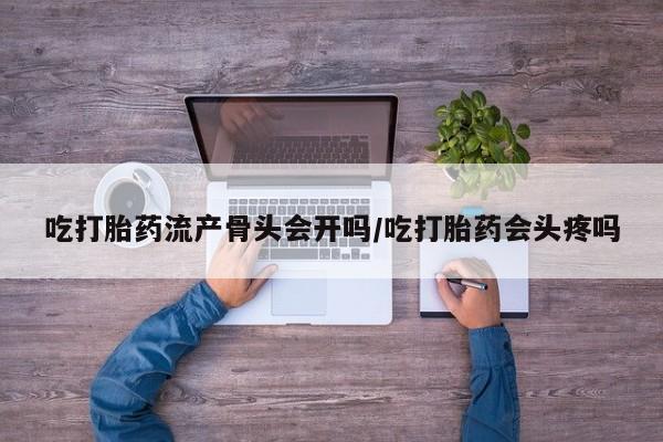 堕胎药购买吃打胎药流产骨头会开吗/吃打胎药会头疼吗