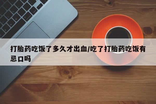 堕胎药购买打胎药吃饭了多久才出血/吃了打胎药吃饭有忌口吗