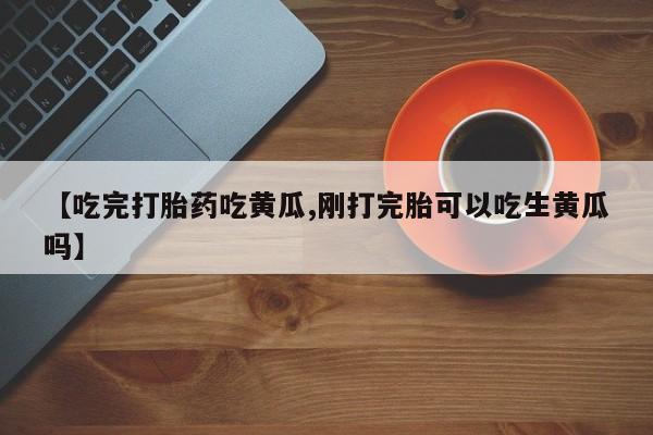 堕胎药购买【吃完打胎药吃黄瓜,刚打完胎可以吃生黄瓜吗】