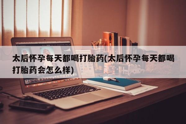 堕胎药购买太后怀孕每天都喝打胎药(太后怀孕每天都喝打胎药会怎么样)