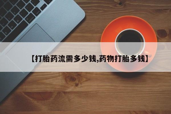 堕胎药购买【打胎药流需多少钱,药物打胎多钱】