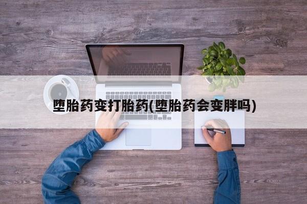 堕胎药购买堕胎药变打胎药(堕胎药会变胖吗)