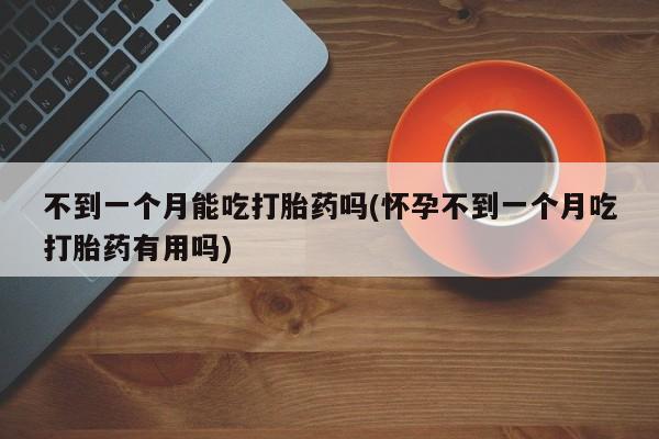堕胎药购买不到一个月能吃打胎药吗(怀孕不到一个月吃打胎药有用吗)